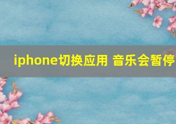 iphone切换应用 音乐会暂停